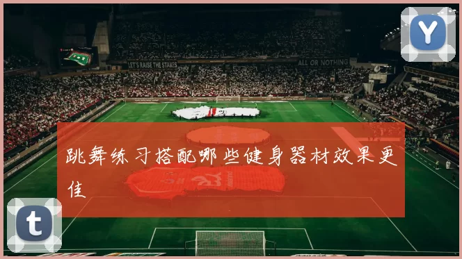 跳舞练习搭配哪些健身器材效果更佳