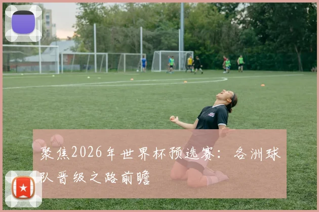 聚焦2026年世界杯预选赛：各洲球队晋级之路前瞻