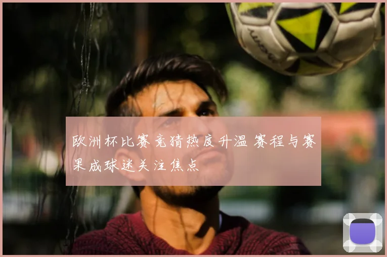欧洲杯比赛竞猜热度升温 赛程与赛果成球迷关注焦点