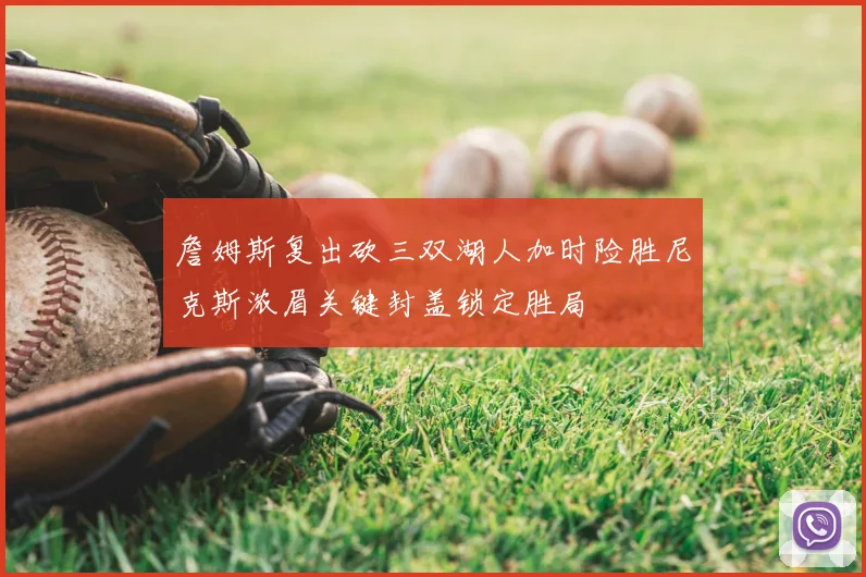 詹姆斯复出砍三双湖人加时险胜尼克斯浓眉关键封盖锁定胜局