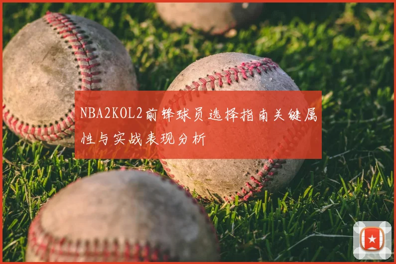 NBA2KOL2前锋球员选择指南关键属性与实战表现分析