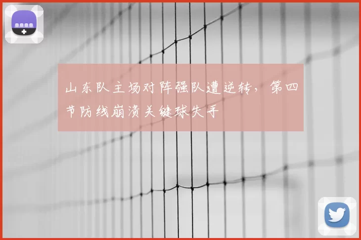山东队主场对阵强队遭逆转，第四节防线崩溃关键球失手