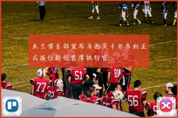 米兰俱乐部宣布马西莫卡尔韦利正式接任新任首席执行官