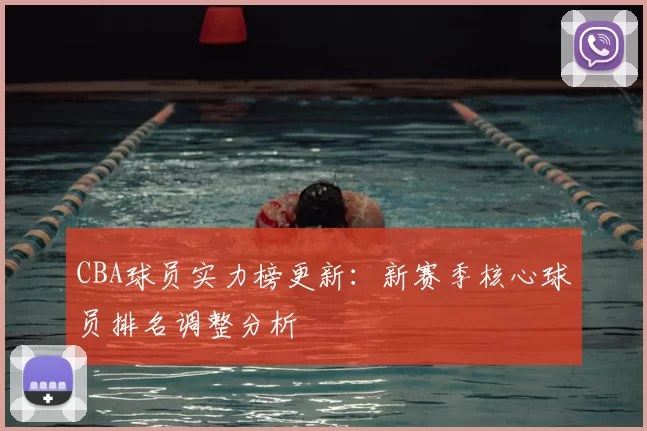 CBA球员实力榜更新：新赛季核心球员排名调整分析