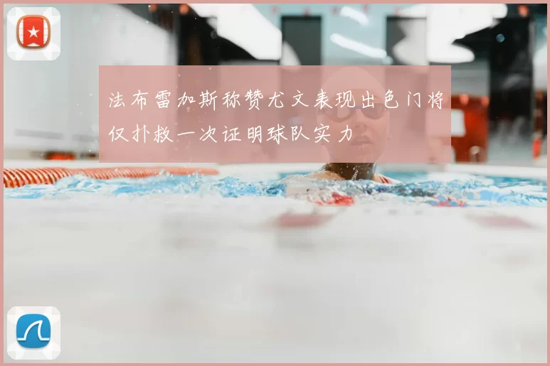 法布雷加斯称赞尤文表现出色门将仅扑救一次证明球队实力