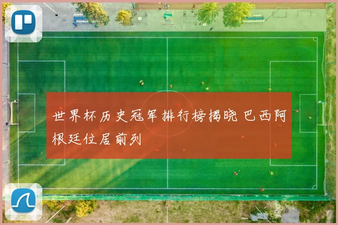 世界杯历史冠军排行榜揭晓 巴西阿根廷位居前列