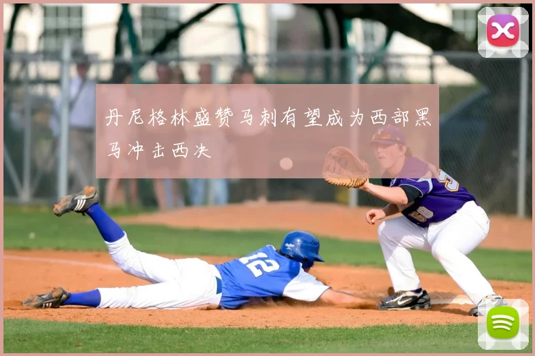 丹尼格林盛赞马刺有望成为西部黑马冲击西决