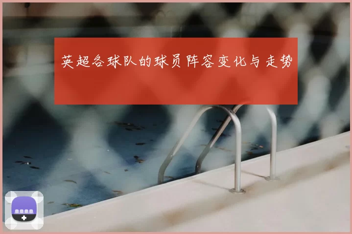 英超各球队的球员阵容变化与走势