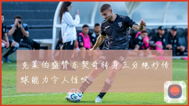 克莱伯盛赞东契奇转身三分绝妙传球能力令人惊叹