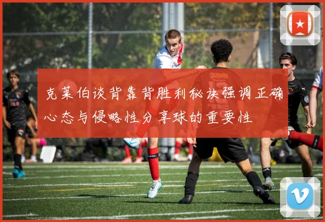 克莱伯谈背靠背胜利秘诀强调正确心态与侵略性分享球的重要性