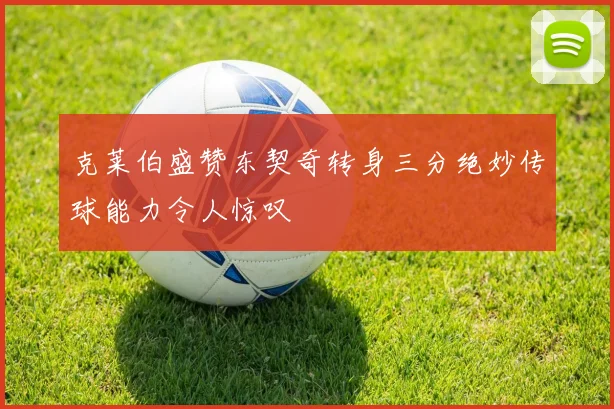 克莱伯盛赞东契奇转身三分绝妙传球能力令人惊叹