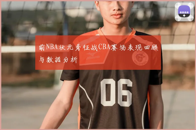 前NBA状元秀征战CBA赛场表现回顾与数据分析