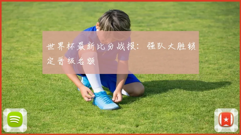 世界杯最新比分战报：强队大胜锁定晋级名额