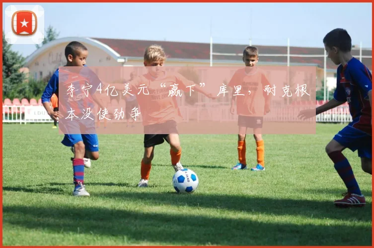 李宁4亿美元“赢下”库里,耐克根本没使劲争