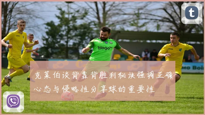 克莱伯谈背靠背胜利秘诀强调正确心态与侵略性分享球的重要性