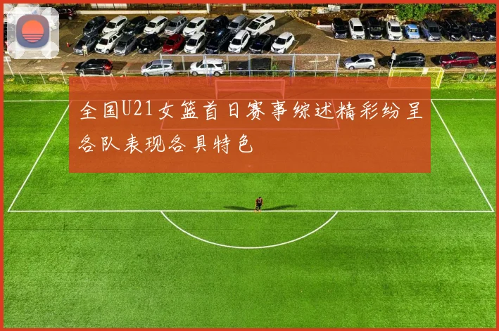 全国U21女篮首日赛事综述精彩纷呈各队表现各具特色