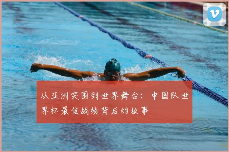 从亚洲突围到世界舞台：中国队世界杯最佳战绩背后的故事