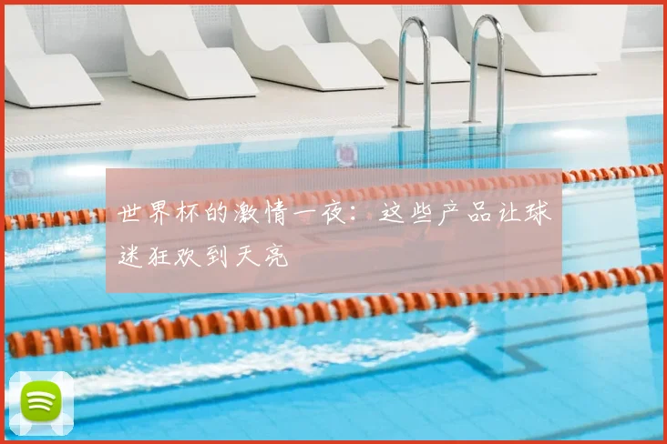 世界杯的激情一夜：这些产品让球迷狂欢到天亮