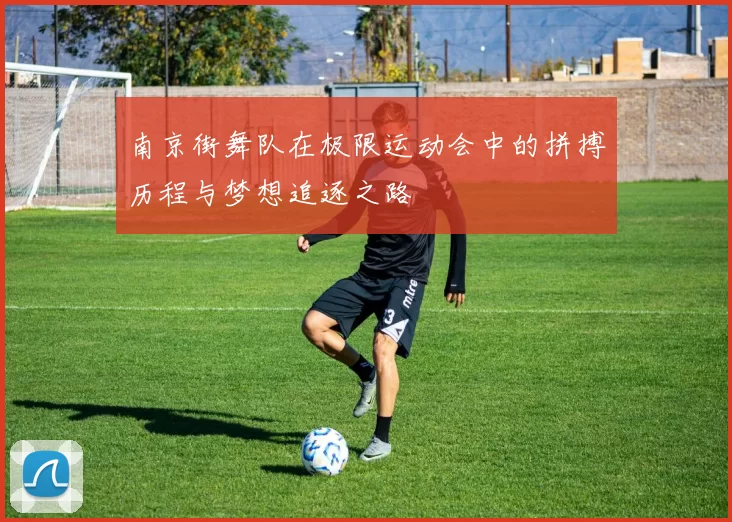 南京街舞队在极限运动会中的拼搏历程与梦想追逐之路