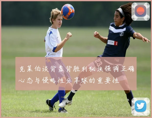 克莱伯谈背靠背胜利秘诀强调正确心态与侵略性分享球的重要性