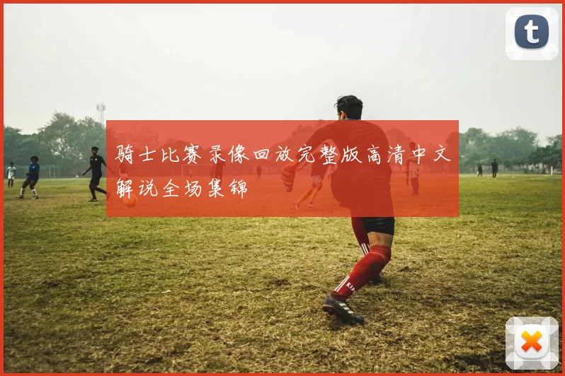 骑士比赛录像回放完整版高清中文解说全场集锦