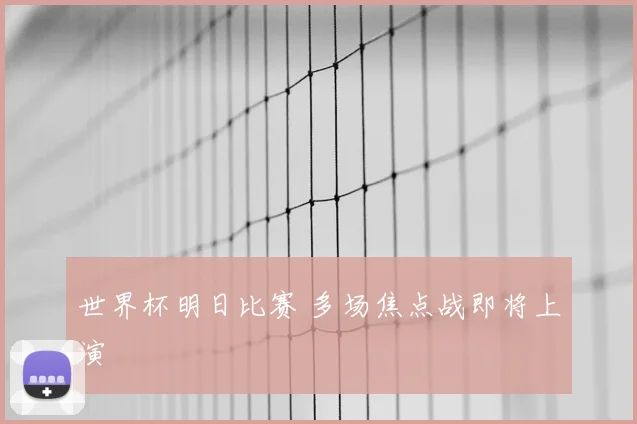 世界杯明日比赛 多场焦点战即将上演