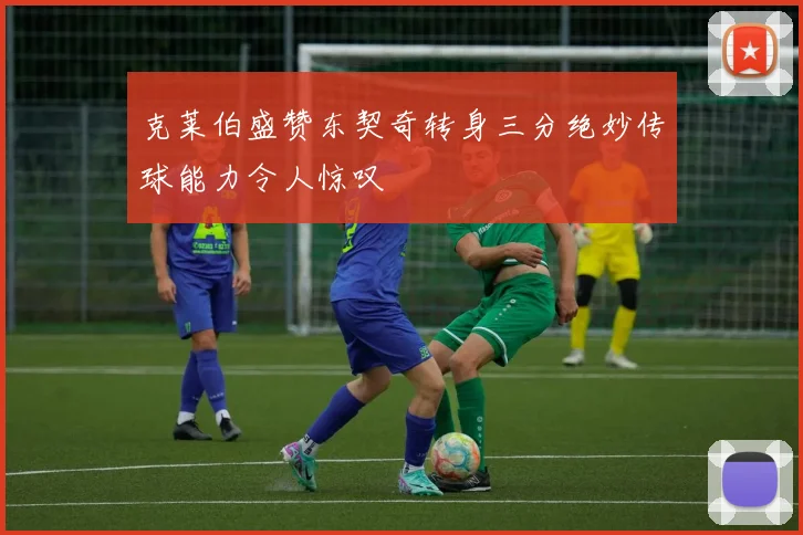 克莱伯盛赞东契奇转身三分绝妙传球能力令人惊叹