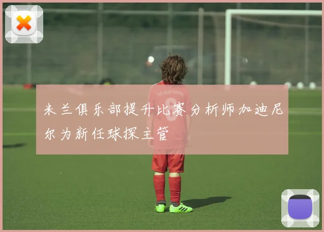 米兰俱乐部提升比赛分析师加迪尼尔为新任球探主管