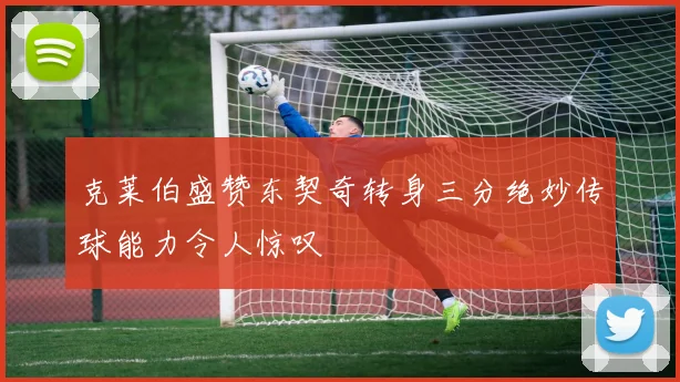 克莱伯盛赞东契奇转身三分绝妙传球能力令人惊叹