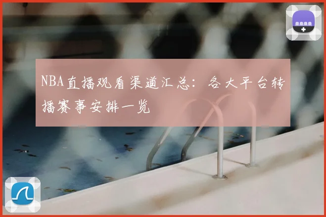 NBA直播观看渠道汇总:各大平台转播赛事安排一览
