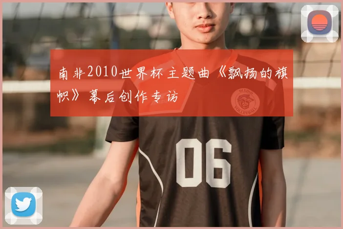 南非2010世界杯主题曲《飘扬的旗帜》幕后创作专访