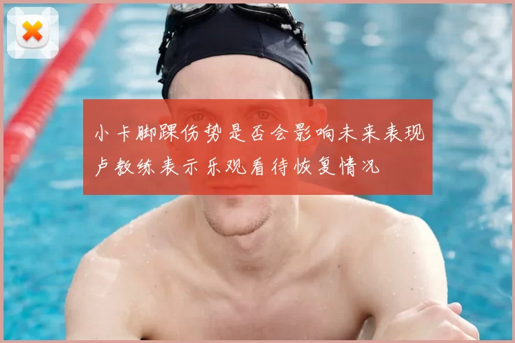 小卡脚踝伤势是否会影响未来表现卢教练表示乐观看待恢复情况