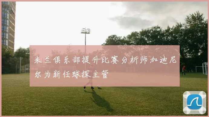 米兰俱乐部提升比赛分析师加迪尼尔为新任球探主管