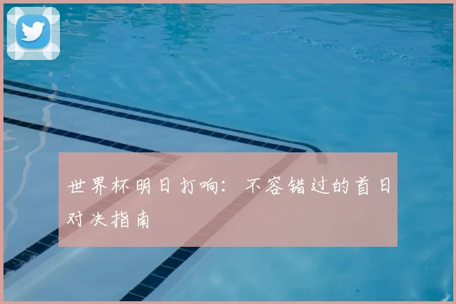 世界杯明日打响:不容错过的首日对决指南