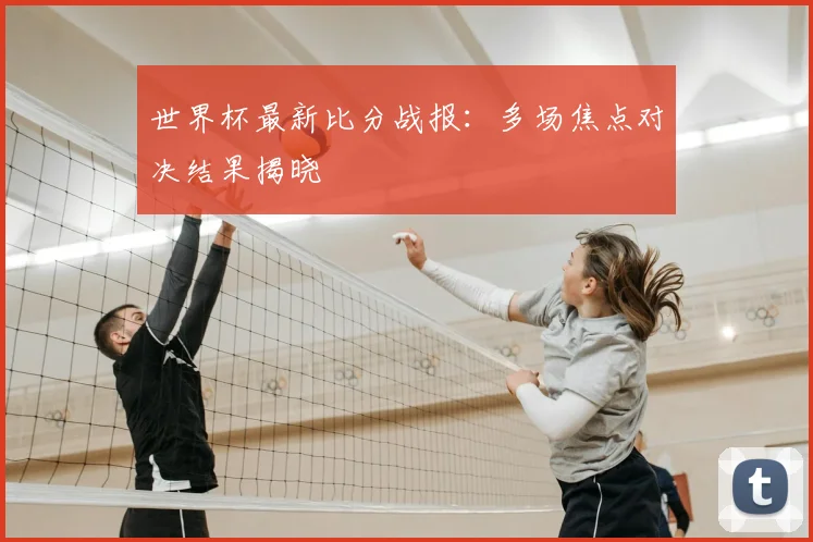 世界杯最新比分战报:多场焦点对决结果揭晓