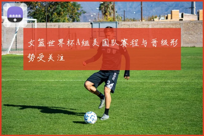 女篮世界杯A组美国队赛程与晋级形势受关注