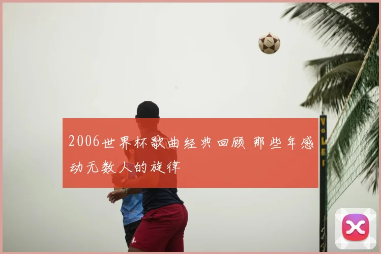 2006世界杯歌曲经典回顾 那些年感动无数人的旋律