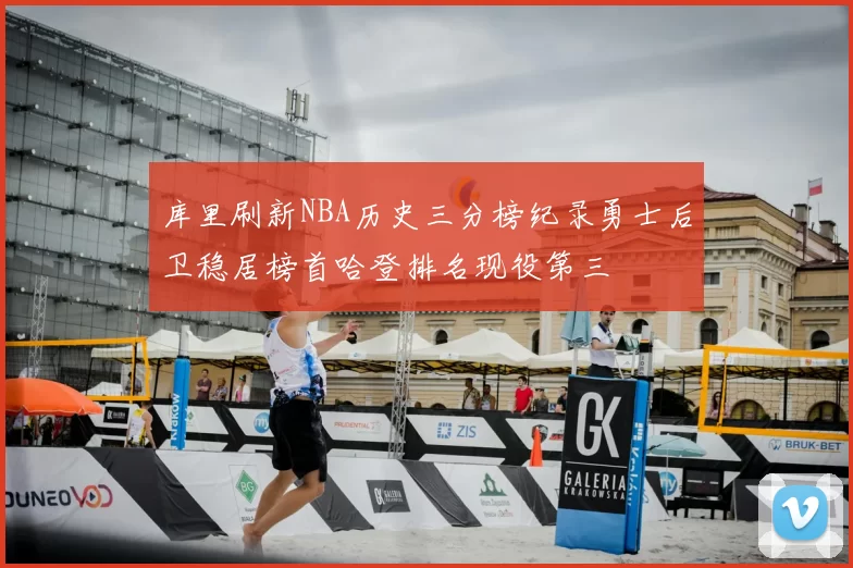 库里刷新NBA历史三分榜纪录勇士后卫稳居榜首哈登排名现役第三