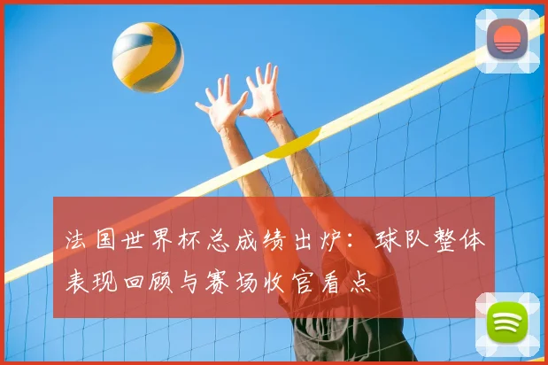 法国世界杯总成绩出炉:球队整体表现回顾与赛场收官看点