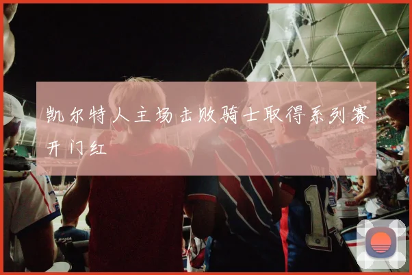 凯尔特人主场击败骑士取得系列赛开门红