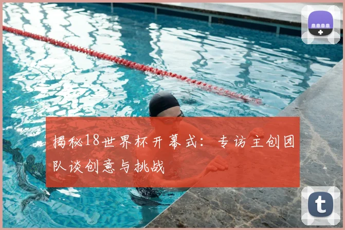 揭秘18世界杯开幕式：专访主创团队谈创意与挑战