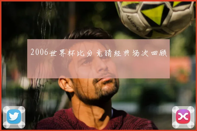2006世界杯比分竞猜经典场次回顾