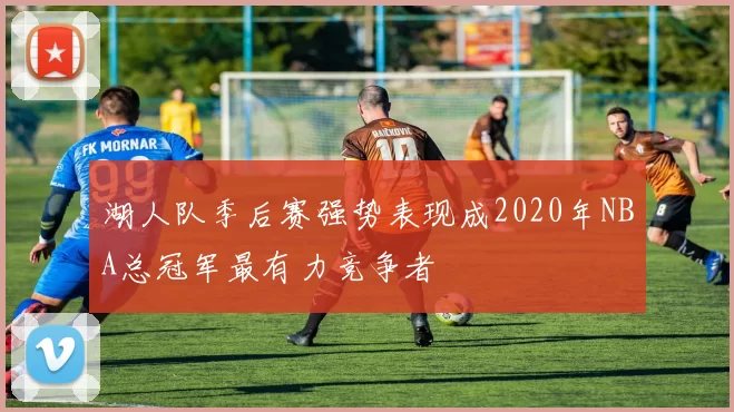 湖人队季后赛强势表现成2020年NBA总冠军最有力竞争者