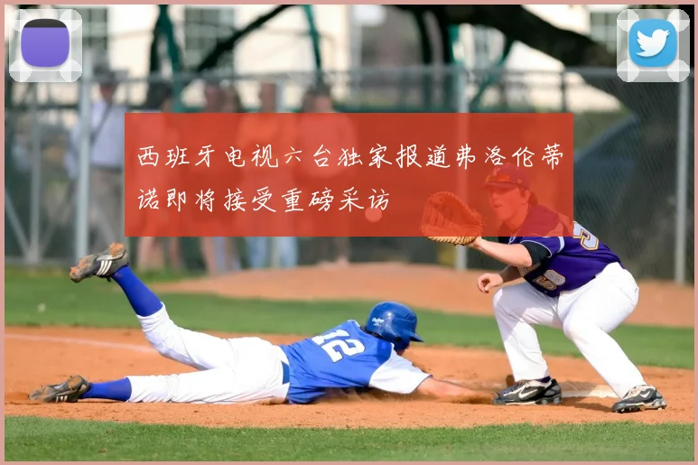 西班牙电视六台独家报道弗洛伦蒂诺即将接受重磅采访