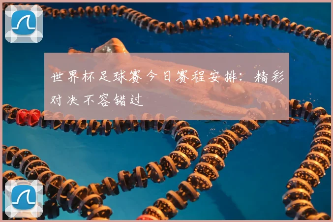 世界杯足球赛今日赛程安排:精彩对决不容错过