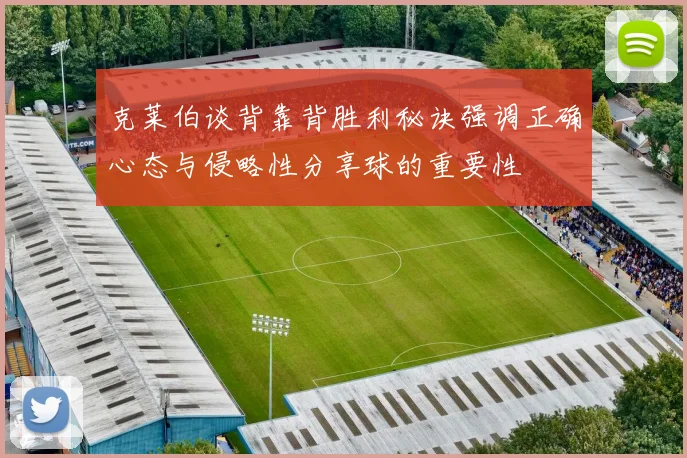 克莱伯谈背靠背胜利秘诀强调正确心态与侵略性分享球的重要性