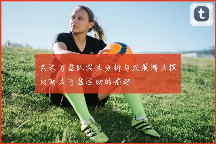 武汉飞盘队实力分析与发展潜力探讨助力飞盘运动的崛起