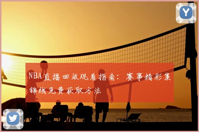 NBA直播回放观看指南：赛事精彩集锦线免费获取方法
