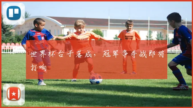 世界杯台子落成,冠军争夺战即将打响