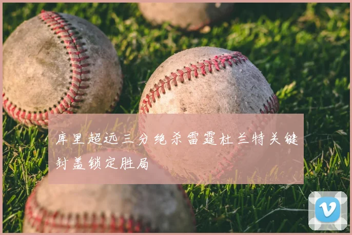 库里超远三分绝杀雷霆杜兰特关键封盖锁定胜局